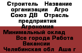 Строитель › Название организации ­ Агро-Союз ДВ › Отрасль предприятия ­ Агрономия › Минимальный оклад ­ 50 000 - Все города Работа » Вакансии   . Челябинская обл.,Аша г.